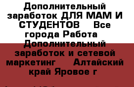 Дополнительный заработок ДЛЯ МАМ И СТУДЕНТОВ. - Все города Работа » Дополнительный заработок и сетевой маркетинг   . Алтайский край,Яровое г.